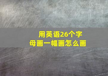 用英语26个字母画一幅画怎么画