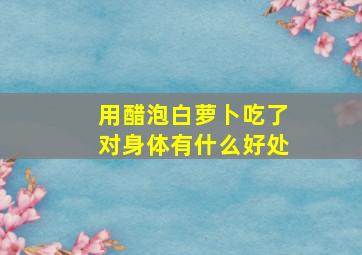 用醋泡白萝卜吃了对身体有什么好处