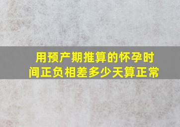 用预产期推算的怀孕时间正负相差多少天算正常