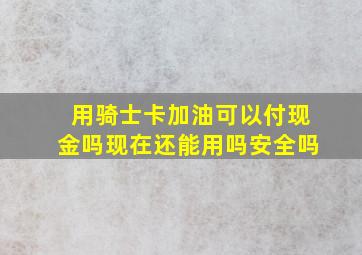 用骑士卡加油可以付现金吗现在还能用吗安全吗