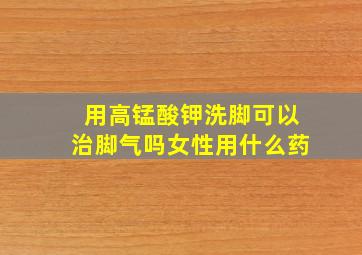 用高锰酸钾洗脚可以治脚气吗女性用什么药