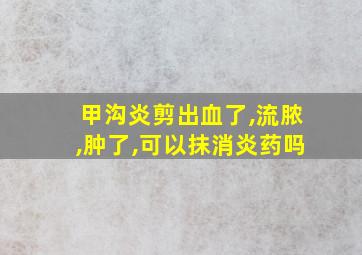 甲沟炎剪出血了,流脓,肿了,可以抹消炎药吗