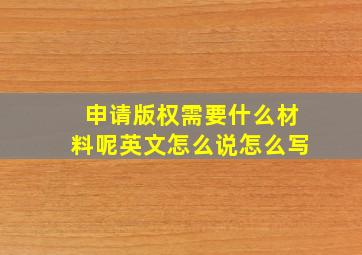 申请版权需要什么材料呢英文怎么说怎么写