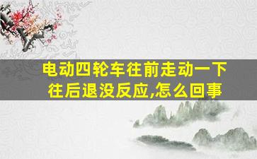 电动四轮车往前走动一下往后退没反应,怎么回事