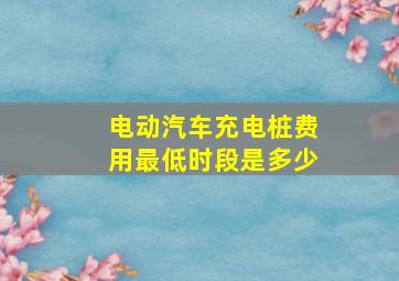 电动汽车充电桩费用最低时段是多少