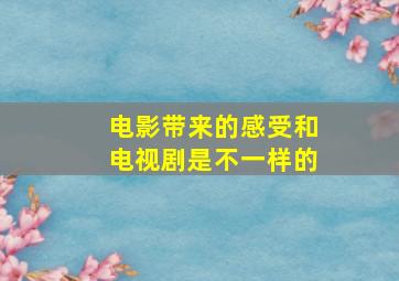 电影带来的感受和电视剧是不一样的