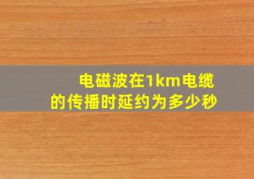 电磁波在1km电缆的传播时延约为多少秒