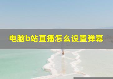 电脑b站直播怎么设置弹幕