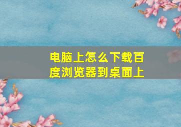 电脑上怎么下载百度浏览器到桌面上