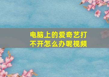 电脑上的爱奇艺打不开怎么办呢视频