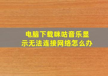 电脑下载咪咕音乐显示无法连接网络怎么办