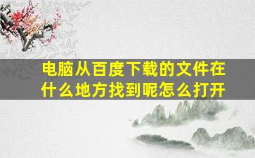 电脑从百度下载的文件在什么地方找到呢怎么打开