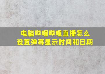 电脑哔哩哔哩直播怎么设置弹幕显示时间和日期