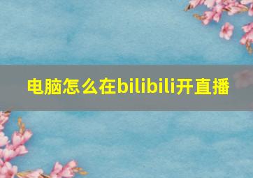 电脑怎么在bilibili开直播