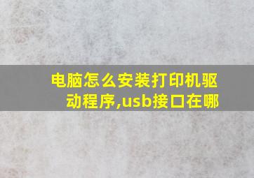 电脑怎么安装打印机驱动程序,usb接口在哪