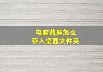 电脑截屏怎么存入桌面文件夹