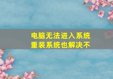 电脑无法进入系统重装系统也解决不