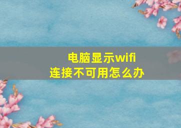 电脑显示wifi连接不可用怎么办