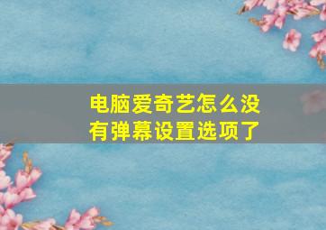 电脑爱奇艺怎么没有弹幕设置选项了