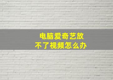 电脑爱奇艺放不了视频怎么办