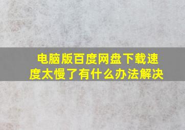 电脑版百度网盘下载速度太慢了有什么办法解决