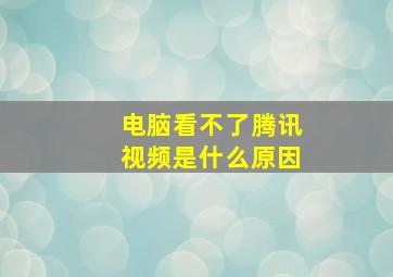 电脑看不了腾讯视频是什么原因