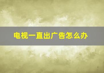 电视一直出广告怎么办