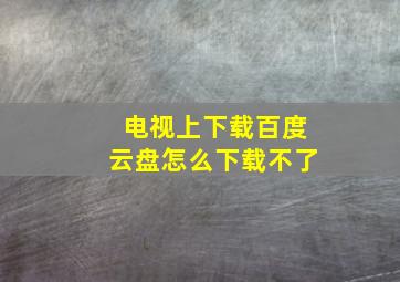 电视上下载百度云盘怎么下载不了