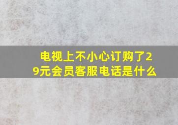 电视上不小心订购了29元会员客服电话是什么