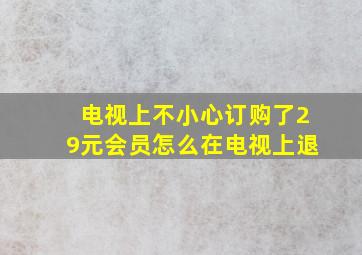 电视上不小心订购了29元会员怎么在电视上退