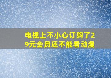 电视上不小心订购了29元会员还不能看动漫