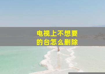 电视上不想要的台怎么删除