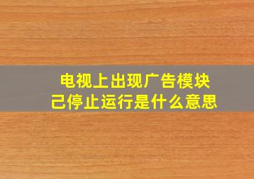 电视上出现广告模块己停止运行是什么意思