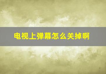 电视上弹幕怎么关掉啊