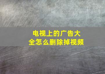 电视上的广告大全怎么删除掉视频