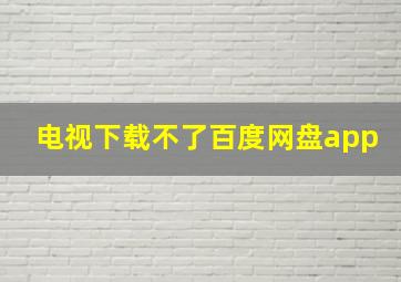 电视下载不了百度网盘app