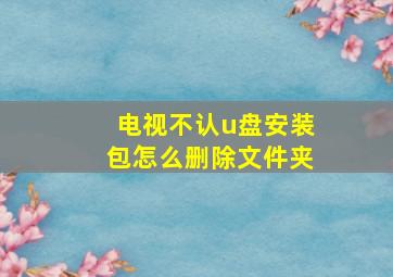 电视不认u盘安装包怎么删除文件夹