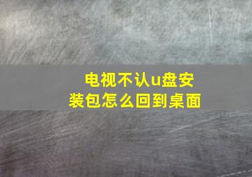 电视不认u盘安装包怎么回到桌面