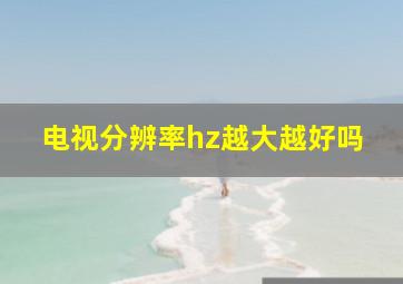 电视分辨率hz越大越好吗