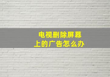 电视删除屏幕上的广告怎么办