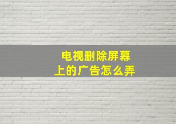 电视删除屏幕上的广告怎么弄