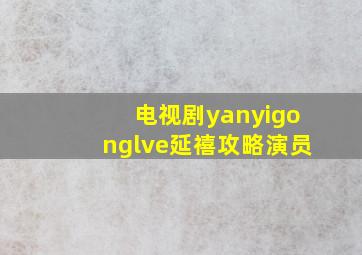 电视剧yanyigonglve延禧攻略演员