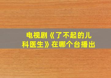 电视剧《了不起的儿科医生》在哪个台播出