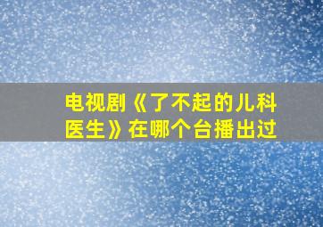 电视剧《了不起的儿科医生》在哪个台播出过