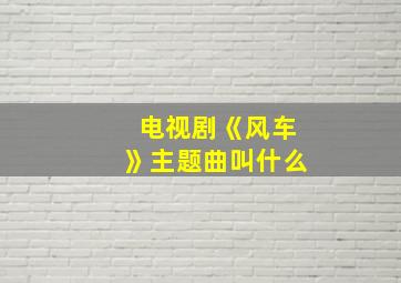 电视剧《风车》主题曲叫什么