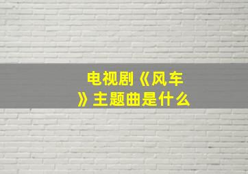 电视剧《风车》主题曲是什么