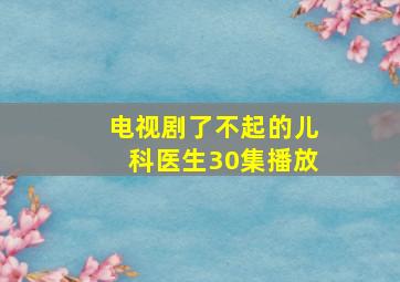 电视剧了不起的儿科医生30集播放