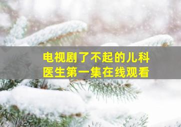 电视剧了不起的儿科医生第一集在线观看