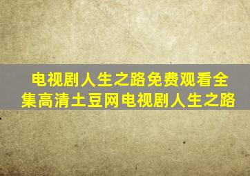 电视剧人生之路免费观看全集高清土豆网电视剧人生之路