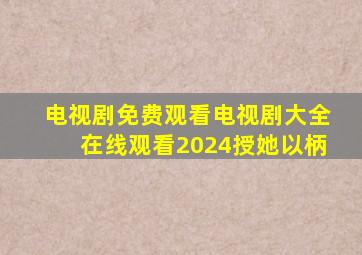 电视剧免费观看电视剧大全在线观看2024授她以柄